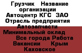 Грузчик › Название организации ­ Автоцентр КГС, ЗАО › Отрасль предприятия ­ Автозапчасти › Минимальный оклад ­ 18 000 - Все города Работа » Вакансии   . Крым,Каховское